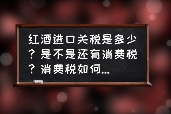 请问进口葡萄酒的关税是多少 红酒进口关税是多少?是不是还有消费税?消费税如何计算啊? 请问进口葡萄酒的关税是多少 红酒进口关税是多少?是不是还有消费税?消费税如何计算啊?