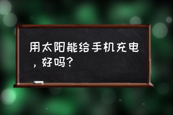 手机用太阳能充电器充电好吗 用太阳能给手机充电，好吗？