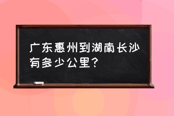 益阳到惠州开车要多久 广东惠州到湖南长沙有多少公里? 益阳到惠州开车要多久 广东惠州到湖南长沙有多少公里?