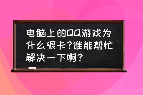 qq游戏太慢怎么回事 电脑上的QQ游戏为什么很卡?谁能帮忙解决一下啊？