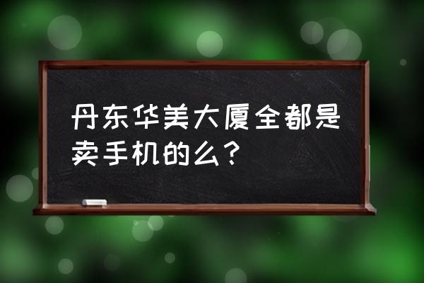 丹东华美修手机的在哪 丹东华美大厦全都是卖手机的么? 丹东华美修手机的在哪 丹东华美大厦全都是卖手机的么?