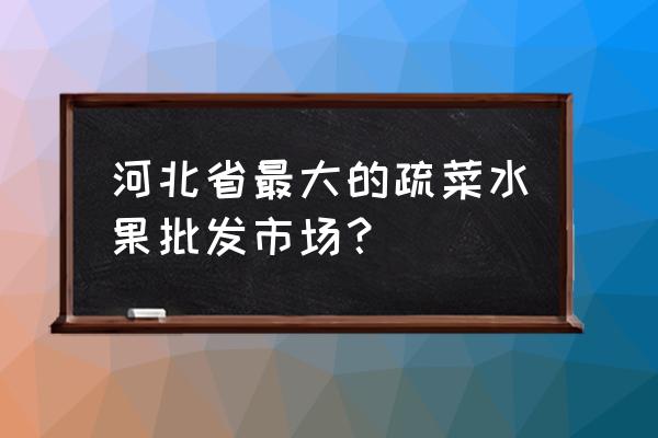 河北省哪个批发市场大 河北省最大的疏菜水果批发市场？