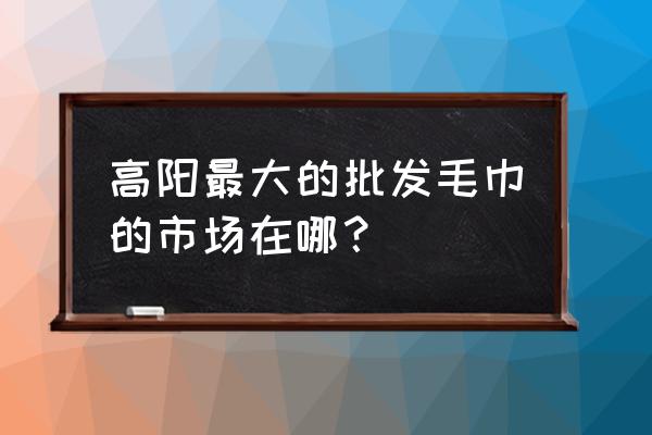 中国再大毛巾批发市场在哪里 高阳最大的批发毛巾的市场在哪? 中国再大毛巾批发市场在哪里 高阳最大的批发毛巾的市场在哪?