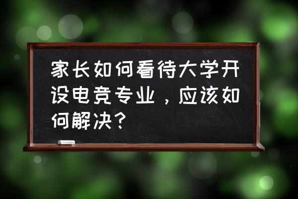 怎么看待高校电子竞技专业 家长如何看待大学开设电竞专业，应该如何解决？