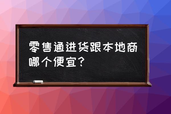 阿里零售通上面进货便宜吗 零售通进货跟本地商哪个便宜? 阿里零售通上面进货便宜吗 零售通进货跟本地商哪个便宜?