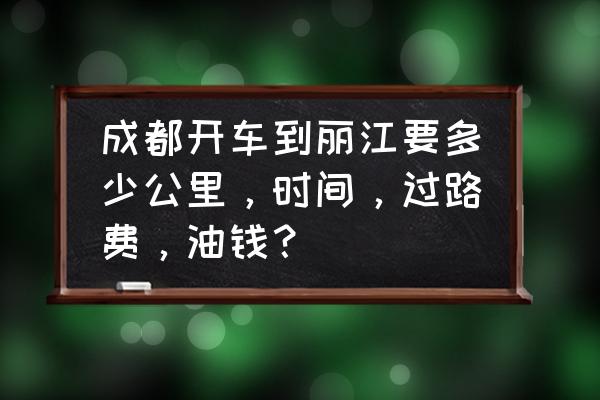 成都到丽江汽车要多长时间 成都开车到丽江要多少公里，时间，过路费，油钱？