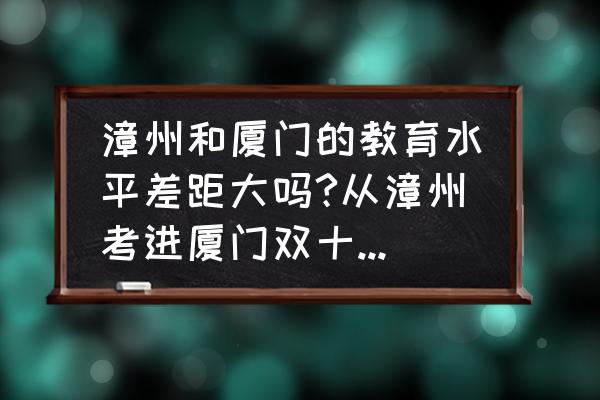 厦门双十怎么考 漳州和厦门的教育水平差距大吗?从漳州考进厦门双十容易么? 厦门双十怎么考 漳州和厦门的教育水平差距大吗?从漳州考进厦门双十容易么?