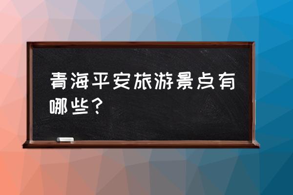 西宁平安有什么好玩的地方 青海平安旅游景点有哪些？