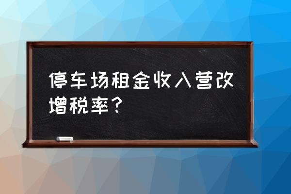 停车场租赁费税率多少钱 停车场租金收入营改增税率？