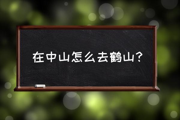 中山市到鹤山市有多少公里 在中山怎么去鹤山? 中山市到鹤山市有多少公里 在中山怎么去鹤山?