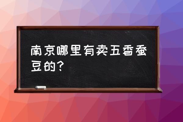 江宁炒货批发市场在哪里 南京哪里有卖五香蚕豆的? 江宁炒货批发市场在哪里 南京哪里有卖五香蚕豆的?