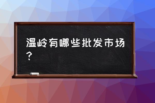 温岭童鞋批发市场叫什么名字 温岭有哪些批发市场? 温岭童鞋批发市场叫什么名字 温岭有哪些批发市场?