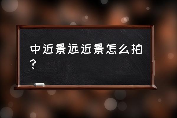 近景镜头怎么拍 中近景远近景怎么拍？