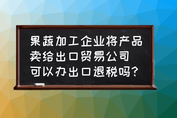 胡萝卜出口有没有退税 果蔬加工企业将产品卖给出口贸易公司 可以办出口退税吗？