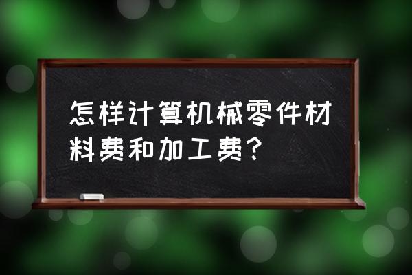 机械加工材料占成本多少 怎样计算机械零件材料费和加工费？