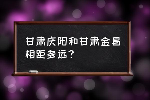 金昌到庆阳有大巴汽车吗 甘肃庆阳和甘肃金昌相距多远？