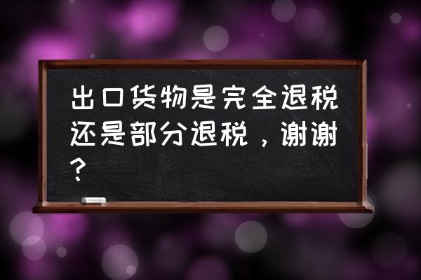 出口退税全部退回吗 出口货物是完全退税还是部分退税，谢谢？