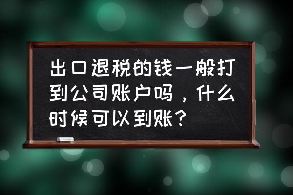 出口退税的多久收款 出口退税的钱一般打到公司账户吗，什么时候可以到账？
