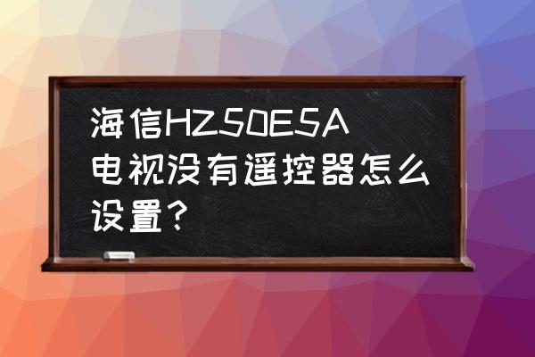 海信电视无遥控器怎么换台 海信HZ50E5A电视没有遥控器怎么设置? 海信电视无遥控器怎么换台 海信HZ50E5A电视没有遥控器怎么设置?