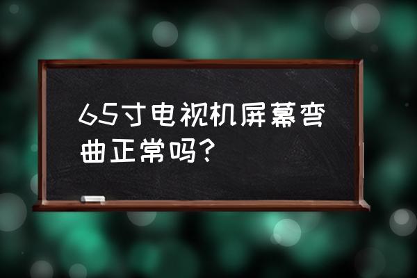 曲面电视是屏掰弯了吗 65寸电视机屏幕弯曲正常吗? 曲面电视是屏掰弯了吗 65寸电视机屏幕弯曲正常吗?