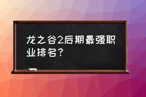 龙之谷战神好玩吗 龙之谷2后期最强职业排名? 龙之谷战神好玩吗 龙之谷2后期最强职业排名?
