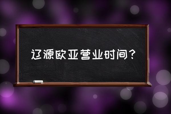 辽源地下美食城几点关门 辽源欧亚营业时间？