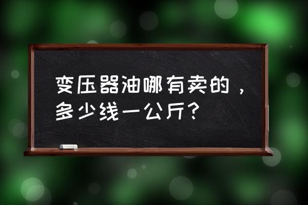 商洛变压器油哪里有卖 变压器油哪有卖的，多少线一公斤？