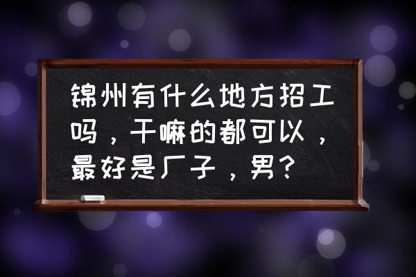锦州都哪些工厂招工 锦州有什么地方招工吗,干嘛的都可以,最好是厂子,男? 锦州都哪些工厂招工 锦州有什么地方招工吗,干嘛的都可以,最好是厂子,男?