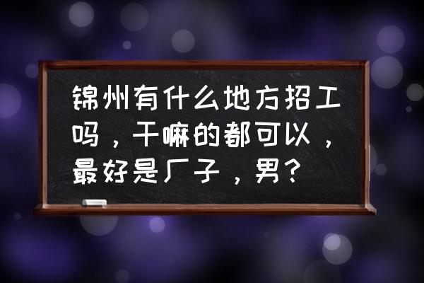 锦州都哪些工厂招工 锦州有什么地方招工吗，干嘛的都可以，最好是厂子，男？