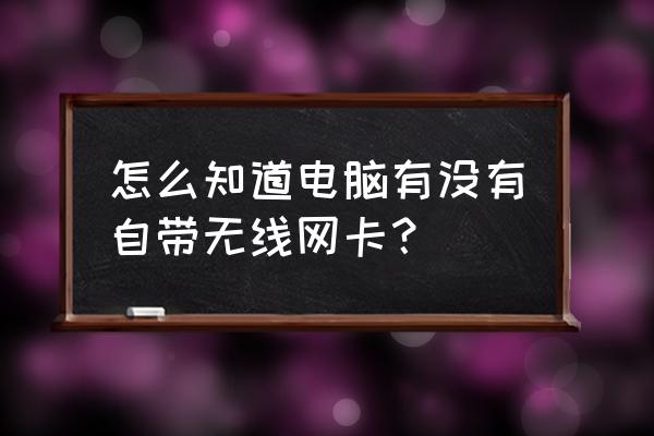 怎样查找电脑有没有无线网卡 怎么知道电脑有没有自带无线网卡？