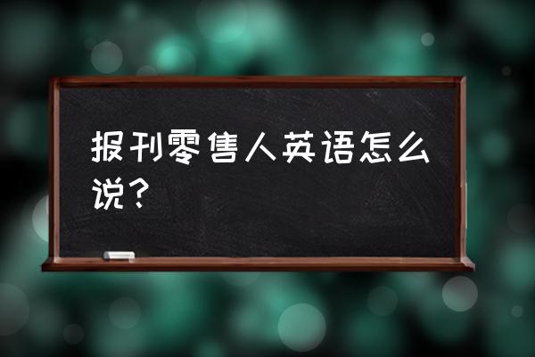 报刊零售商用英语怎么说 报刊零售人英语怎么说？