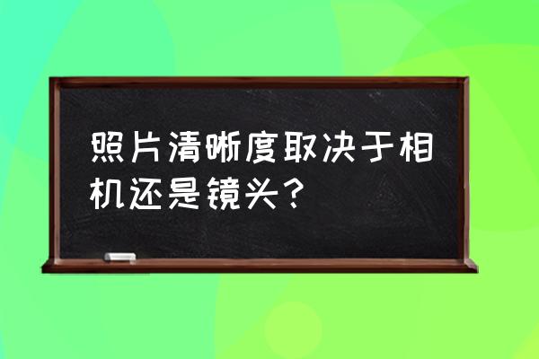 什么镜头决定相机的清晰度 照片清晰度取决于相机还是镜头？