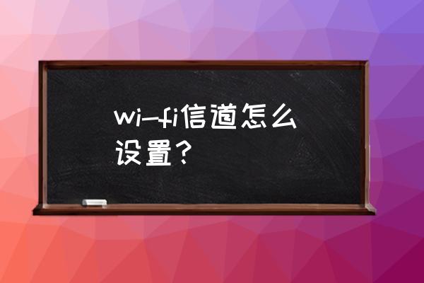 挂卡路由器信道怎么设置方法 wi-fi信道怎么设置? 挂卡路由器信道怎么设置方法 wi-fi信道怎么设置?