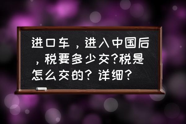 中国的进口关税怎么这么高 进口车，进入中国后，税要多少交?税是怎么交的？详细？