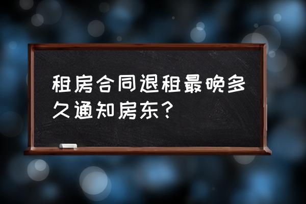 房屋租赁退房应提前多久告知 租房合同退租最晚多久通知房东？