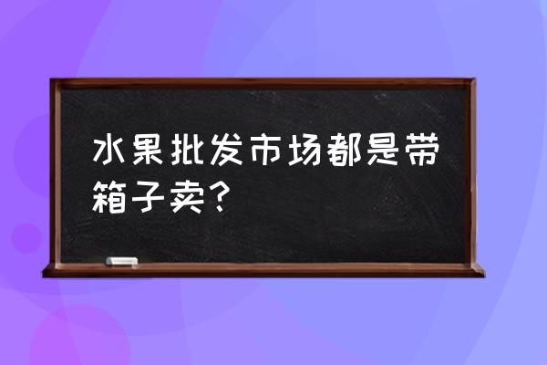 为什么批发水果带框 水果批发市场都是带箱子卖? 为什么批发水果带框 水果批发市场都是带箱子卖?