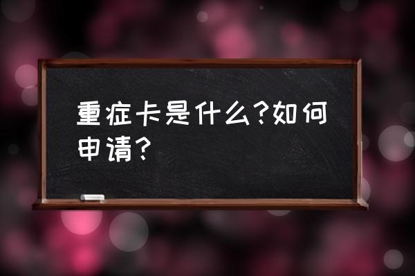鄂州市重症卡怎么办 重症卡是什么?如何申请？