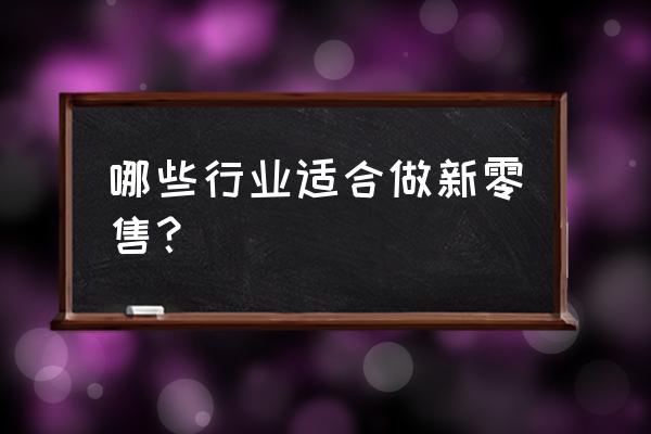 零售业做什么比较好 哪些行业适合做新零售？