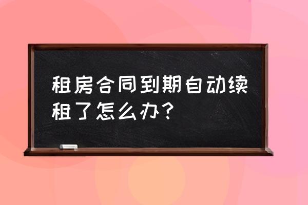 租赁合同过期断续了怎么办 租房合同到期自动续租了怎么办？