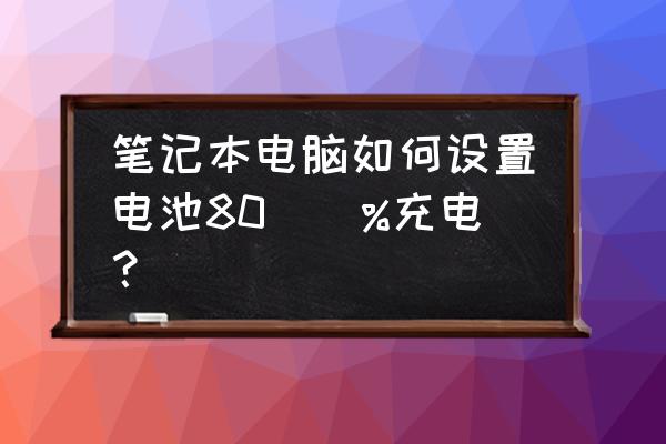 笔记本电池怎样充满 笔记本电脑如何设置电池80\\%充电? 笔记本电池怎样充满 笔记本电脑如何设置电池80\\%充电?