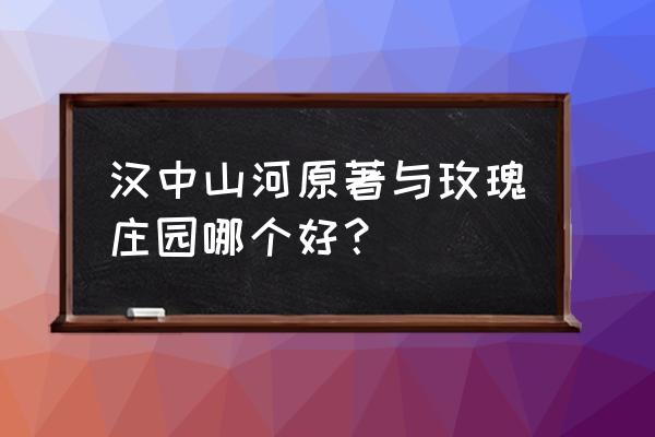 汉中山河原著和兴荣府哪个好 汉中山河原著与玫瑰庄园哪个好？