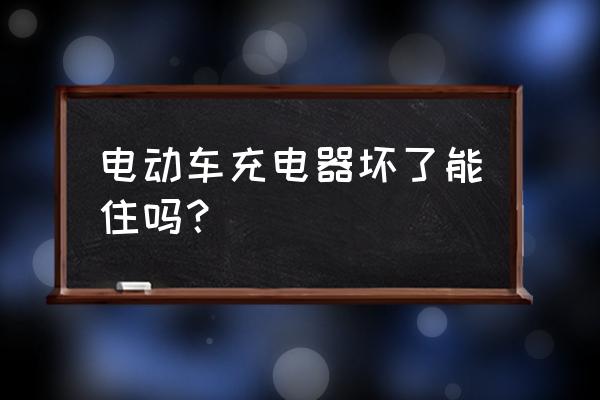 如果是电车充电器坏了会怎样 电动车充电器坏了能住吗? 如果是电车充电器坏了会怎样 电动车充电器坏了能住吗?
