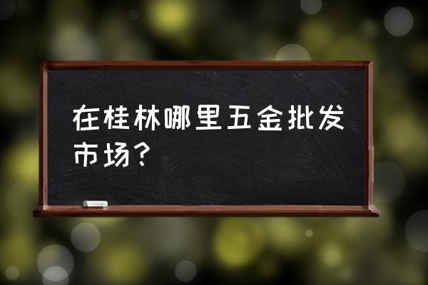 桂林市彩钢瓦批发市场在哪里 在桂林哪里五金批发市场？