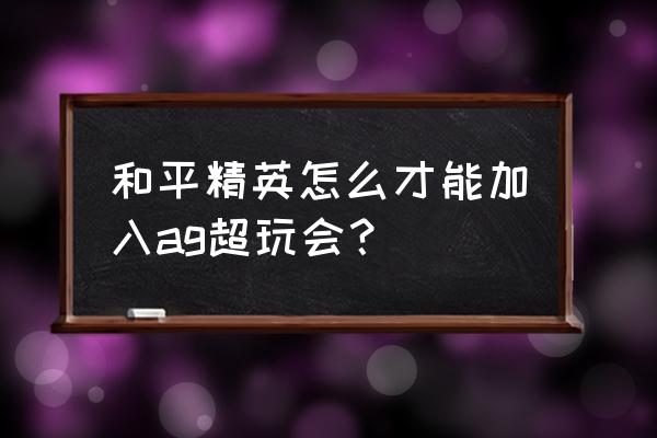 如何成为和平精英ag电竞选手 和平精英怎么才能加入ag超玩会? 如何成为和平精英ag电竞选手 和平精英怎么才能加入ag超玩会?