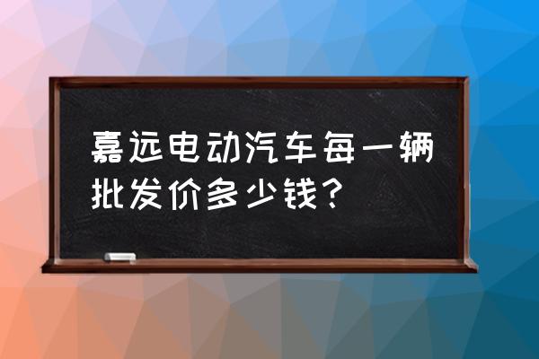 汽车的批发价一般多少 嘉远电动汽车每一辆批发价多少钱？