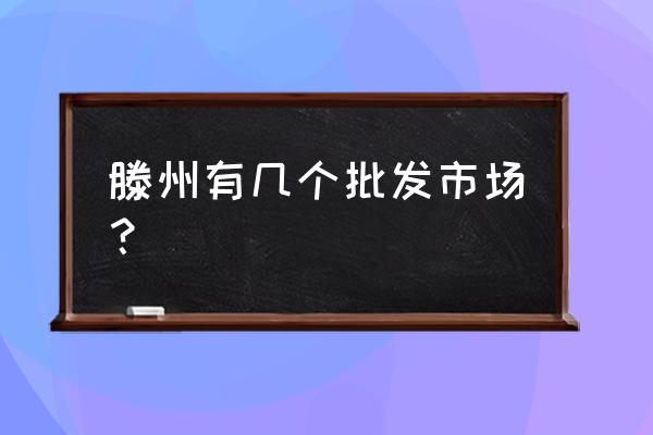 枣庄市哪里有蔬菜批发市场 滕州有几个批发市场? 枣庄市哪里有蔬菜批发市场 滕州有几个批发市场?