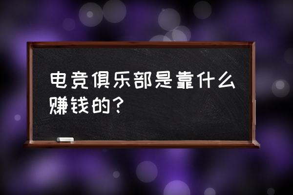 忠县电竞馆如何盈利 电竞俱乐部是靠什么赚钱的？