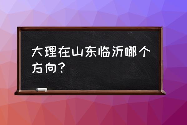 临沂到大理开车多长时间 大理在山东临沂哪个方向？