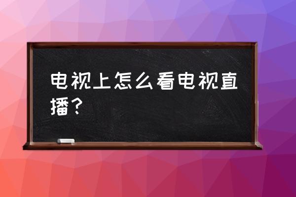 张家口电视台从电视上怎么找 电视上怎么看电视直播？