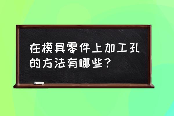 国外模具如何加工顶针螺丝孔 在模具零件上加工孔的方法有哪些？